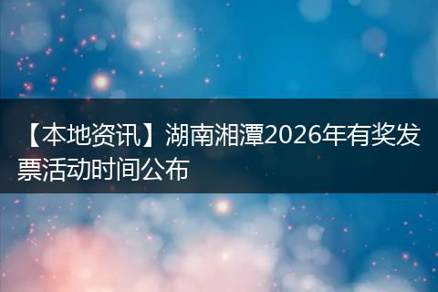 【本地资讯】湖南湘潭2026年有奖发票活动时间公布