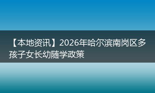 【本地资讯】2026年哈尔滨南岗区多孩子女长幼随学政策
