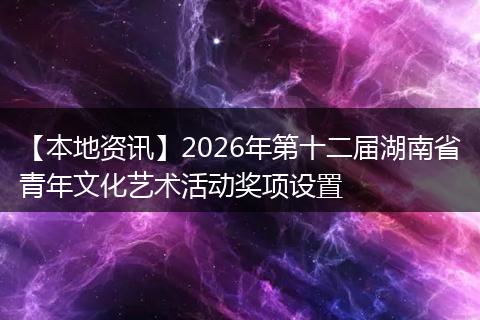 【本地资讯】2026年第十二届湖南省青年文化艺术活动奖项设置