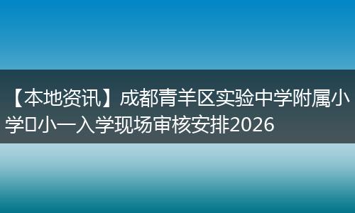 【本地资讯】成都青羊区实验中学附属小学​小一入学现场审核安排2026