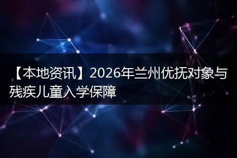 【本地资讯】2026年兰州优抚对象与残疾儿童入学保障