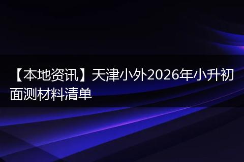 【本地资讯】天津小外2026年小升初面测材料清单