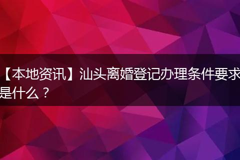 【本地资讯】汕头离婚登记办理条件要求是什么？