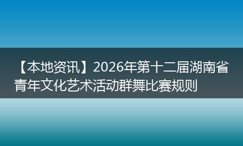 【本地资讯】2026年第十二届湖南省青年文化艺术活动群舞比赛规则
