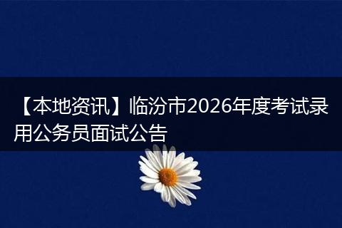 【本地资讯】临汾市2026年度考试录用公务员面试公告