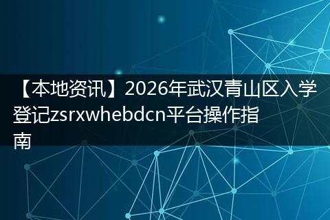 【本地资讯】2026年武汉青山区入学登记zsrxwhebdcn平台操作指南