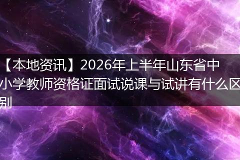 【本地资讯】2026年上半年山东省中小学教师资格证面试说课与试讲有什么区别