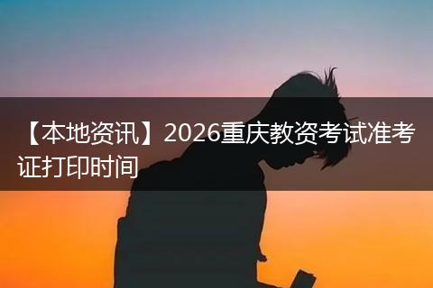 【本地资讯】2026重庆教资考试准考证打印时间