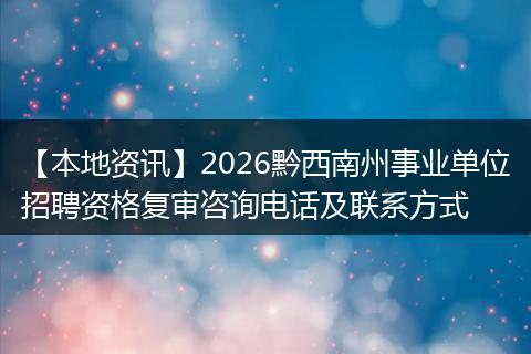 【本地资讯】2026黔西南州事业单位招聘资格复审咨询电话及联系方式