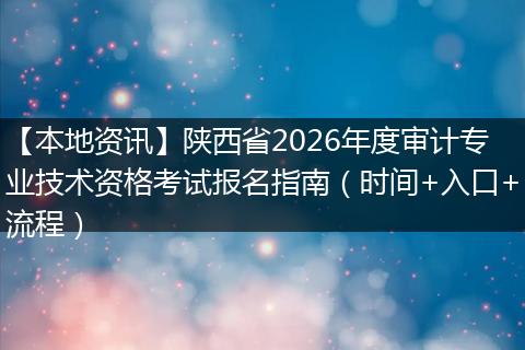 【本地资讯】陕西省2026年度审计专业技术资格考试报名指南（时间+入口+流程）