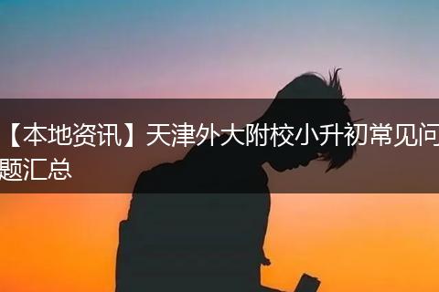 【本地资讯】天津外大附校小升初常见问题汇总