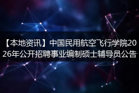 【本地资讯】中国民用航空飞行学院2026年公开招聘事业编制硕士辅导员公告