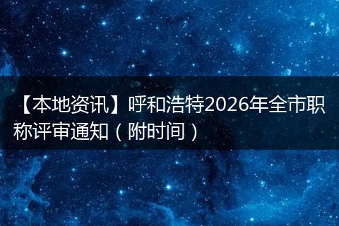 【本地资讯】呼和浩特2026年全市职称评审通知（附时间）