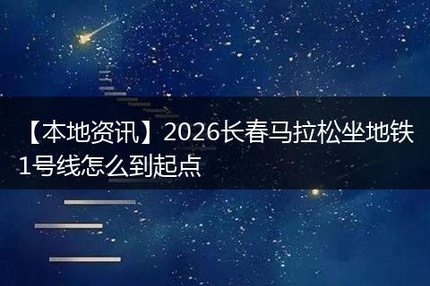 【本地资讯】2026长春马拉松坐地铁1号线怎么到起点