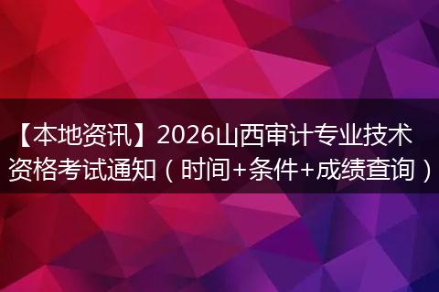 【本地资讯】2026山西审计专业技术资格考试通知（时间+条件+成绩查询）