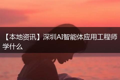 【本地资讯】深圳AI智能体应用工程师学什么