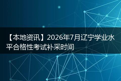 【本地资讯】2026年7月辽宁学业水平合格性考试补采时间