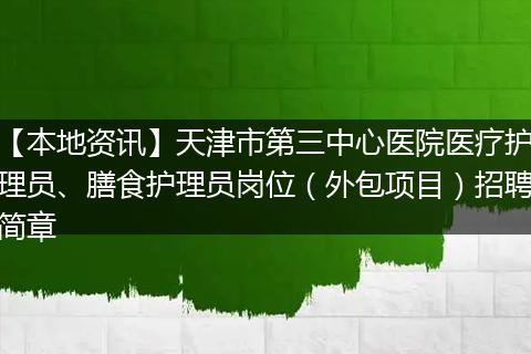 【本地资讯】天津市第三中心医院医疗护理员、膳食护理员岗位（外包项目）招聘简章