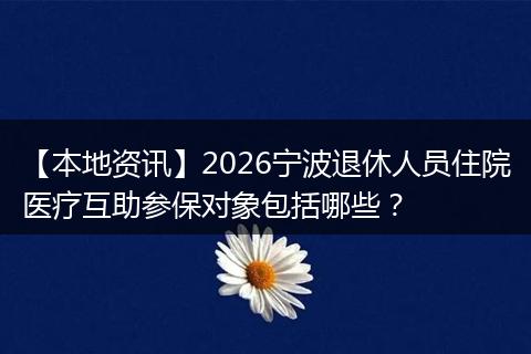 【本地资讯】2026宁波退休人员住院医疗互助参保对象包括哪些？