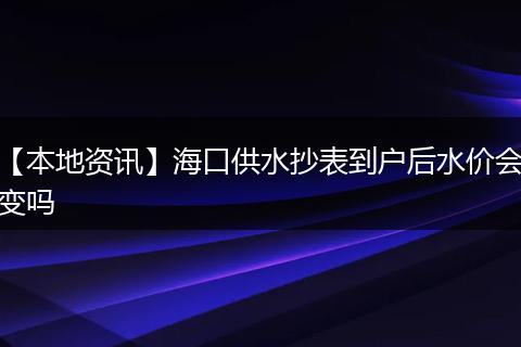 【本地资讯】海口供水抄表到户后水价会变吗