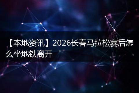 【本地资讯】2026长春马拉松赛后怎么坐地铁离开