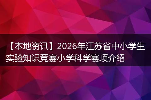 【本地资讯】2026年江苏省中小学生实验知识竞赛小学科学赛项介绍