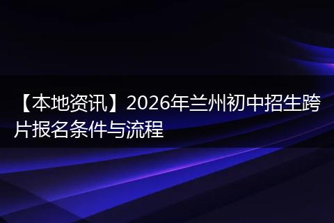 【本地资讯】2026年兰州初中招生跨片报名条件与流程