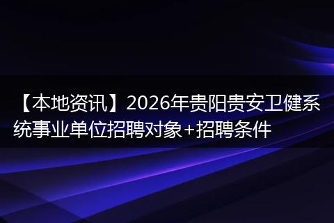 【本地资讯】2026年贵阳贵安卫健系统事业单位招聘对象+招聘条件