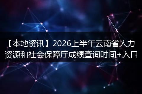 【本地资讯】2026上半年云南省人力资源和社会保障厅成绩查询时间+入口