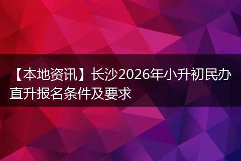 【本地资讯】长沙2026年小升初民办直升报名条件及要求