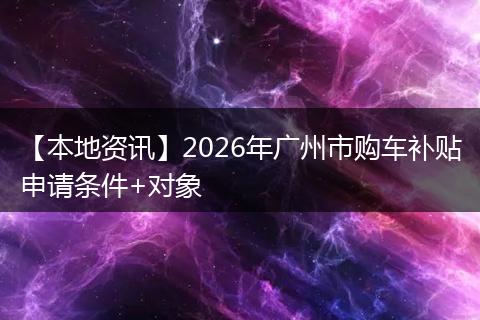 【本地资讯】2026年广州市购车补贴申请条件+对象