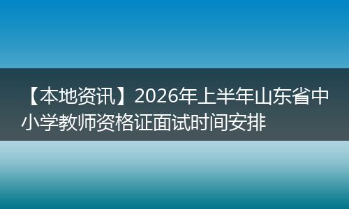 【本地资讯】2026年上半年山东省中小学教师资格证面试时间安排