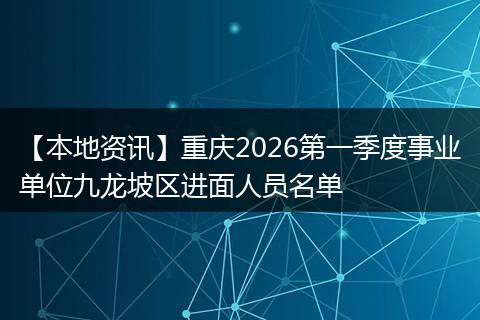 【本地资讯】重庆2026第一季度事业单位九龙坡区进面人员名单