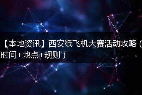 【本地资讯】西安纸飞机大赛活动攻略（时间+地点+规则）