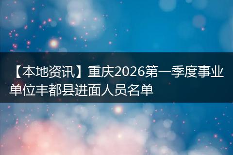【本地资讯】重庆2026第一季度事业单位丰都县进面人员名单