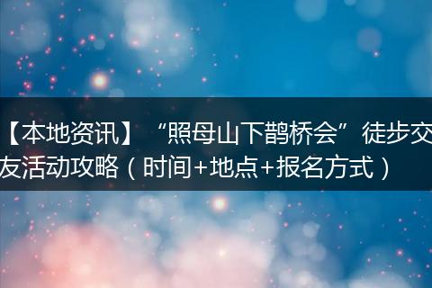 【本地资讯】“照母山下鹊桥会”徒步交友活动攻略（时间+地点+报名方式）