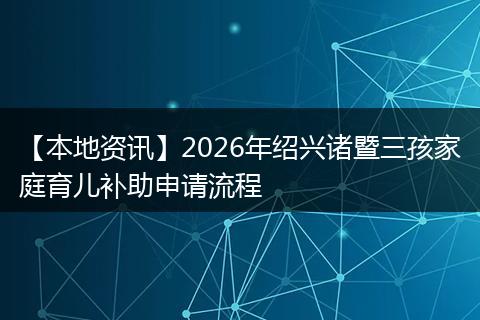 【本地资讯】2026年绍兴诸暨三孩家庭育儿补助申请流程