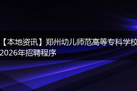 【本地资讯】郑州幼儿师范高等专科学校2026年招聘程序