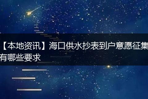 【本地资讯】海口供水抄表到户意愿征集有哪些要求