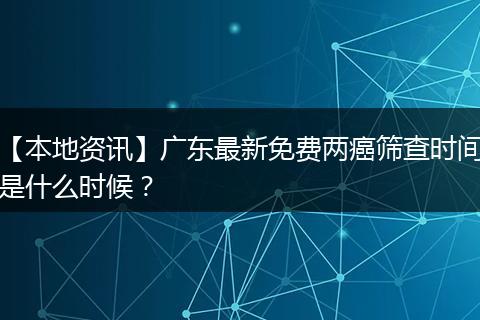 【本地资讯】广东最新免费两癌筛查时间是什么时候？