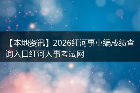 【本地资讯】2026红河事业编成绩查询入口红河人事考试网