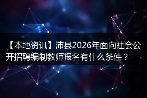 【本地资讯】沛县2026年面向社会公开招聘编制教师报名有什么条件？