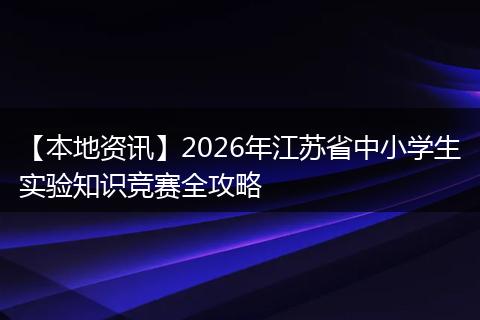 【本地资讯】2026年江苏省中小学生实验知识竞赛全攻略