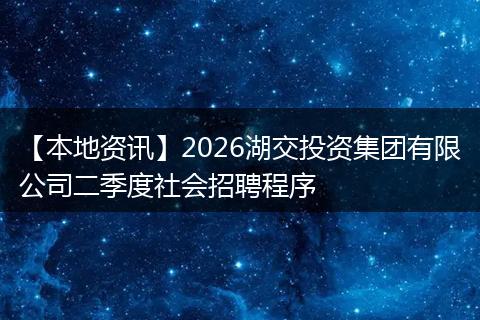 【本地资讯】2026湖交投资集团有限公司二季度社会招聘程序