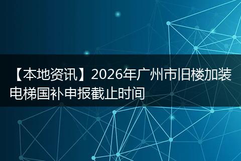 【本地资讯】2026年广州市旧楼加装电梯国补申报截止时间