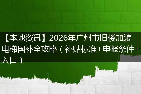【本地资讯】2026年广州市旧楼加装电梯国补全攻略（补贴标准+申报条件+入口）