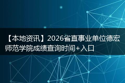 【本地资讯】2026省直事业单位德宏师范学院成绩查询时间+入口