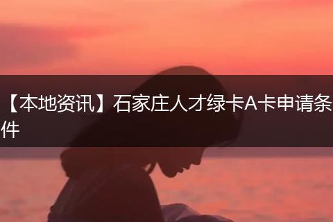 【本地资讯】石家庄人才绿卡A卡申请条件