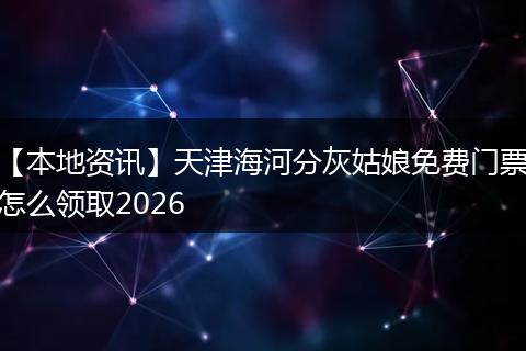 【本地资讯】天津海河分灰姑娘免费门票怎么领取2026