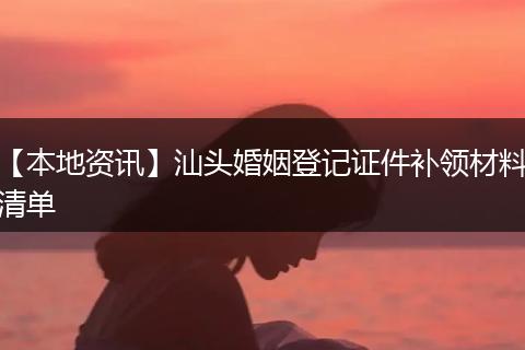【本地资讯】汕头婚姻登记证件补领材料清单